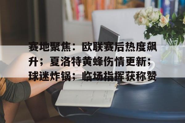 关于赛地聚焦：欧联赛后热度飙升；夏洛特黄蜂伤情更新；球迷炸锅；临场指挥获称赞的信息